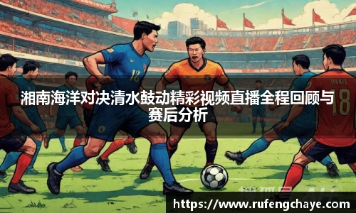 湘南海洋对决清水鼓动精彩视频直播全程回顾与赛后分析